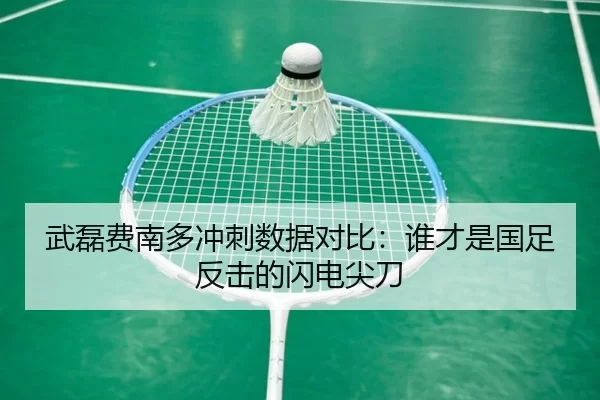 武磊费南多冲刺数据对比：谁才是国足反击的闪电尖刀